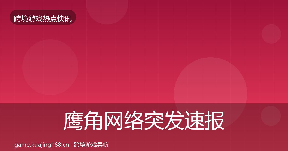 鹰角网络突发速报要点梳理