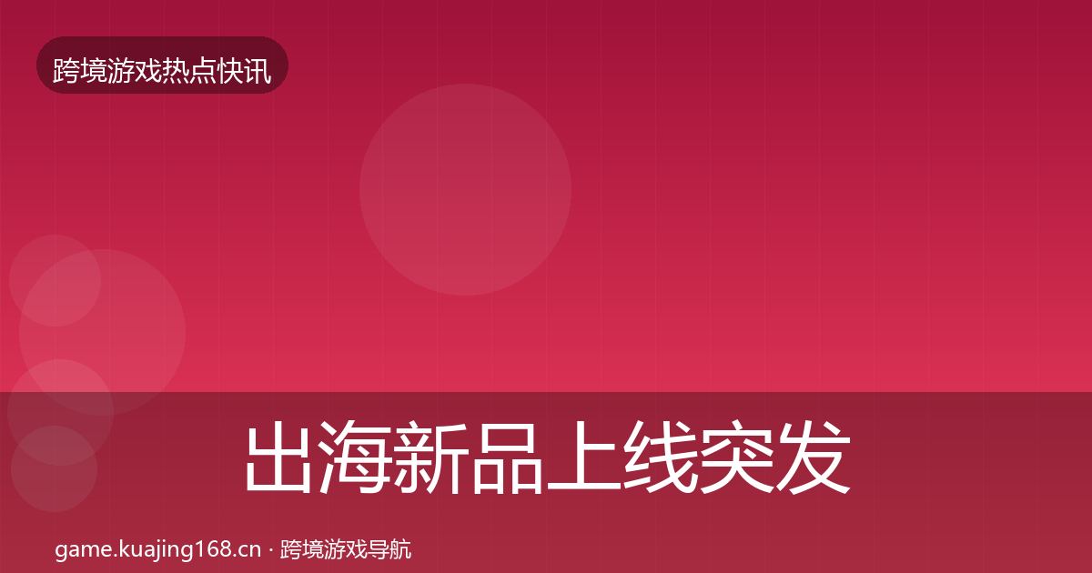 出海新品上线突发速报入门到进阶