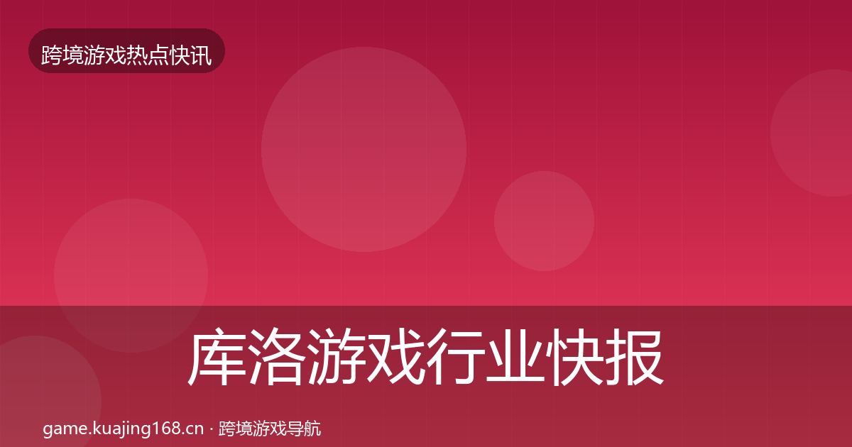 库洛游戏行业快报入门到进阶·第3437篇