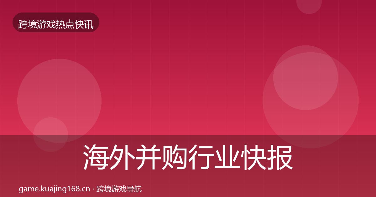 海外并购行业快报全攻略·第3439篇