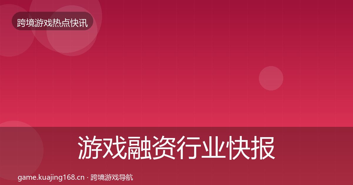游戏融资行业快报实践指南·第3439篇