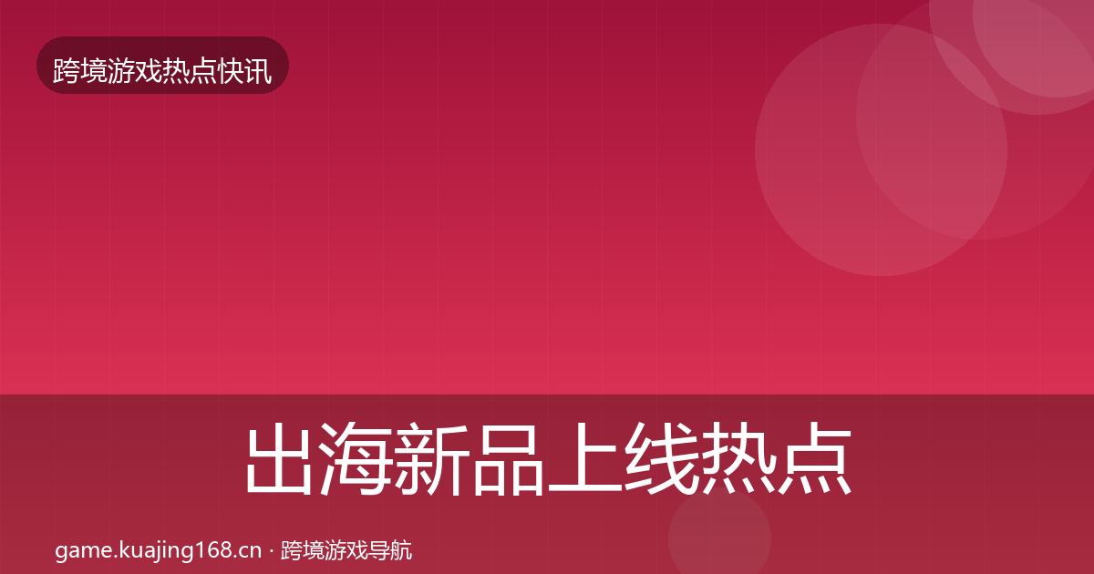 出海新品上线热点速递入门到进阶·第3443篇