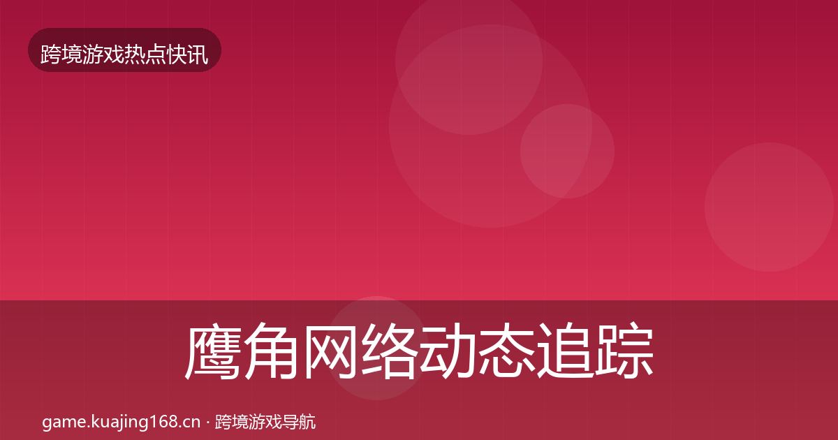 鹰角网络动态追踪要点梳理