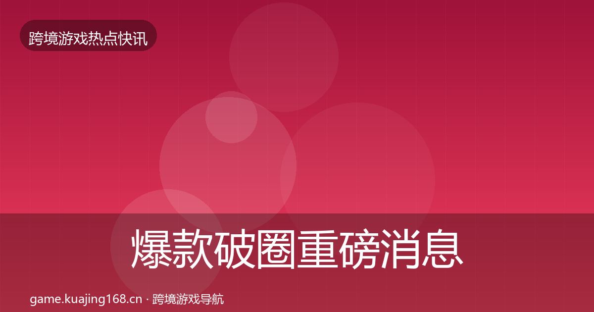 爆款破圈重磅消息全攻略