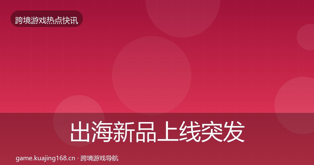 出海新品上线突发速报入门到进阶