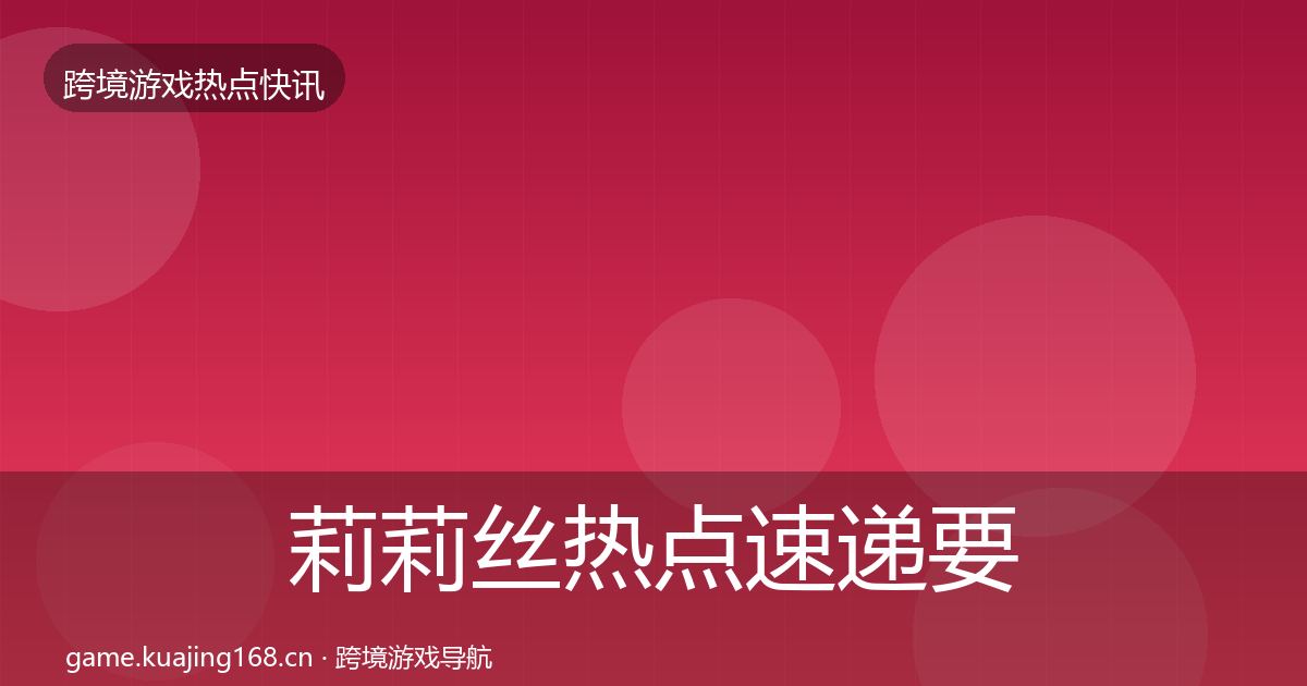 莉莉丝热点速递要点梳理