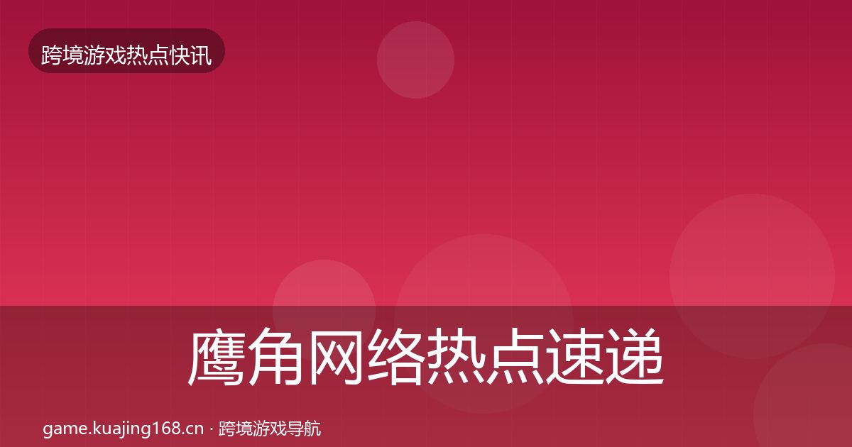 鹰角网络热点速递要点梳理