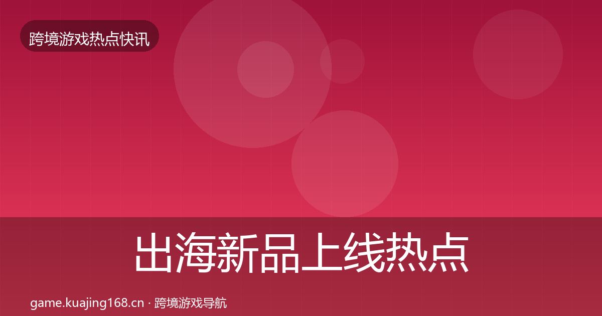 出海新品上线热点速递入门到进阶