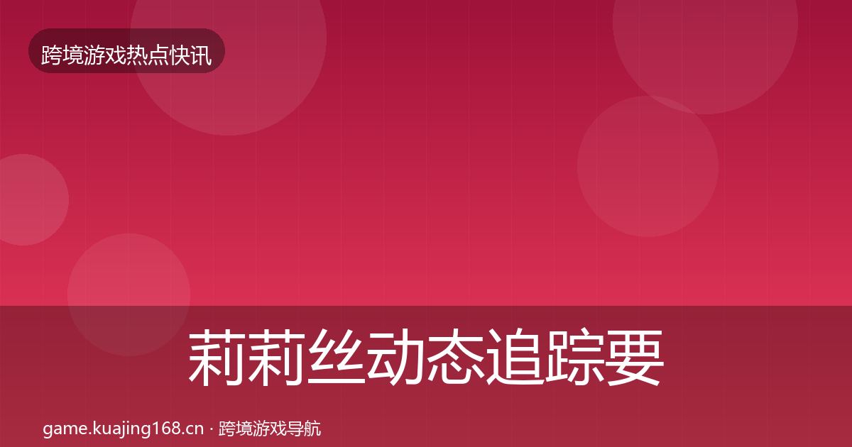 莉莉丝动态追踪要点梳理