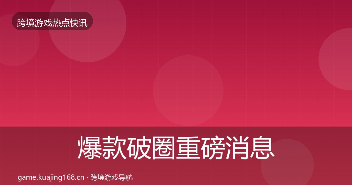 爆款破圈重磅消息全攻略