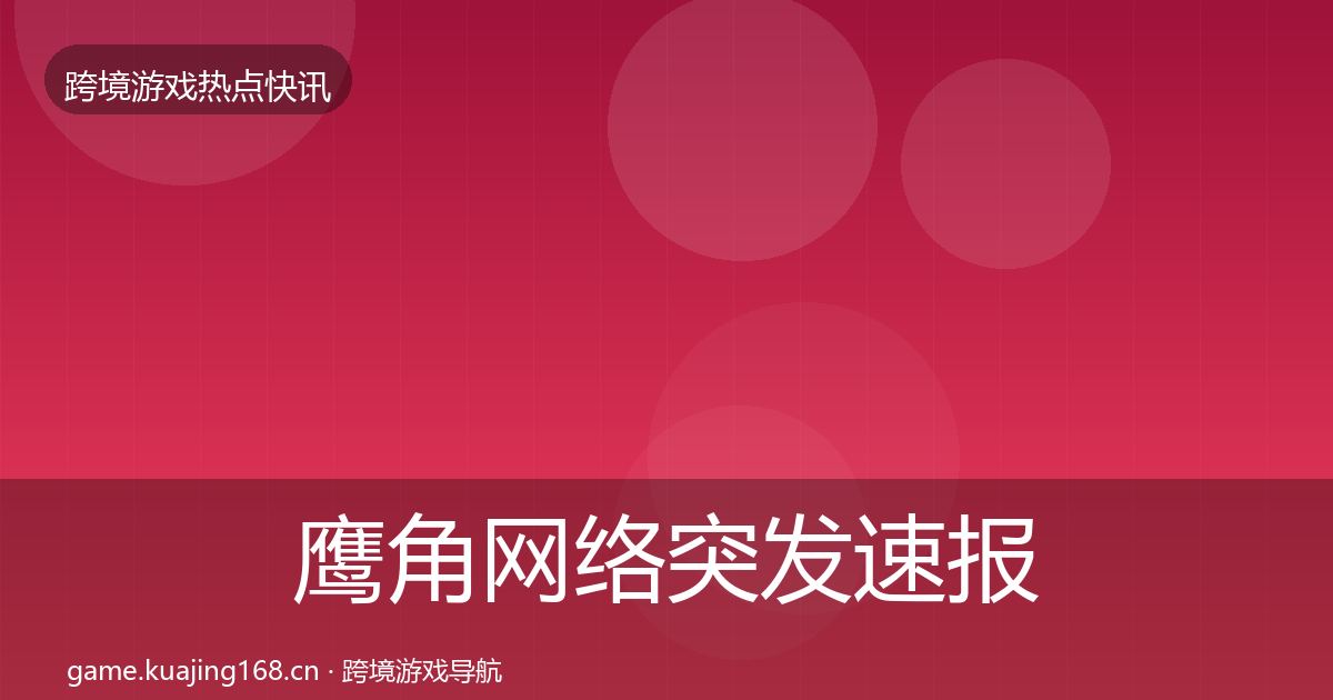 鹰角网络突发速报要点梳理
