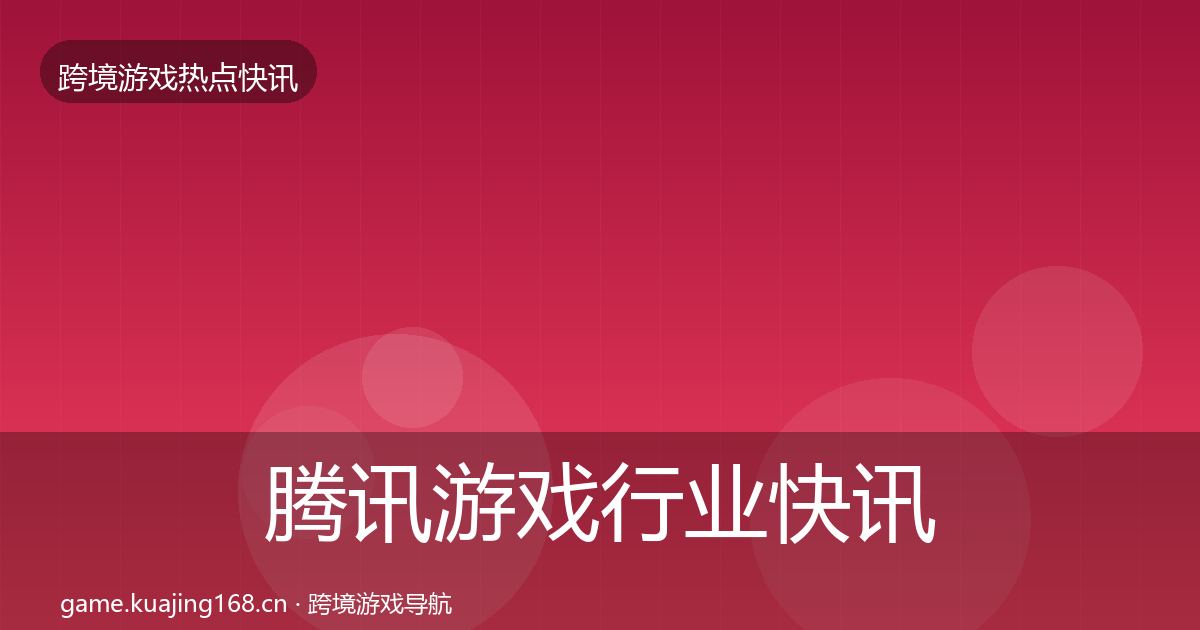 腾讯游戏行业快讯全攻略
