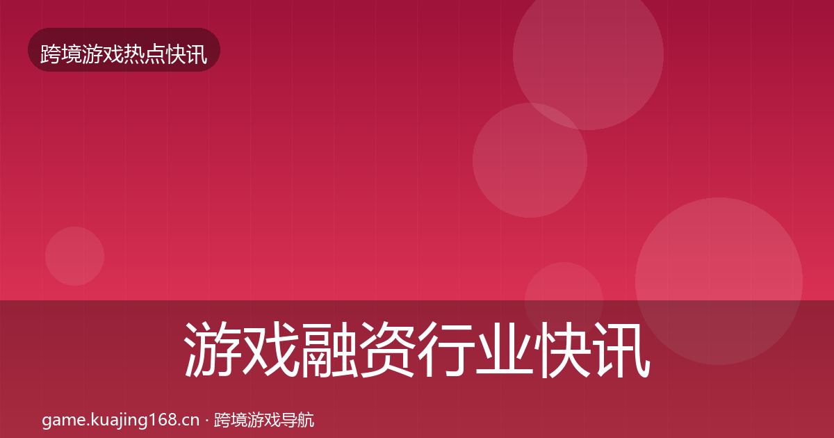 游戏融资行业快讯实践指南
