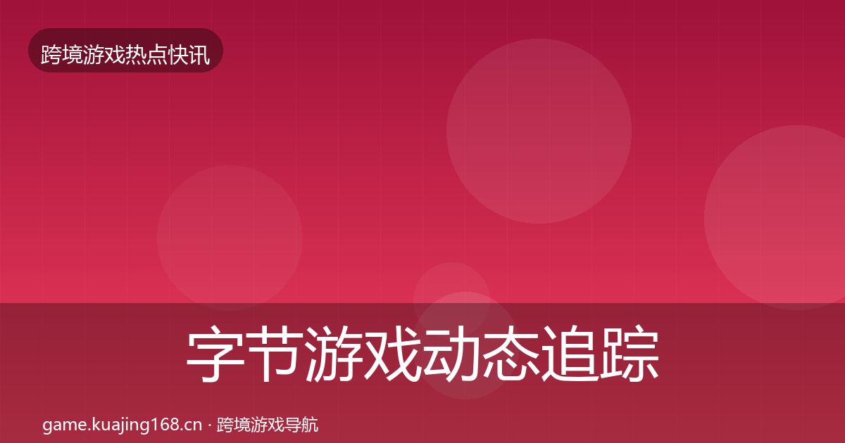 字节游戏动态追踪实践指南