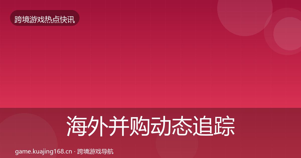 海外并购动态追踪全攻略