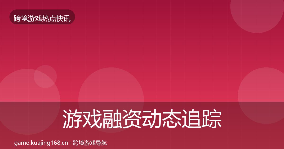 游戏融资动态追踪实践指南
