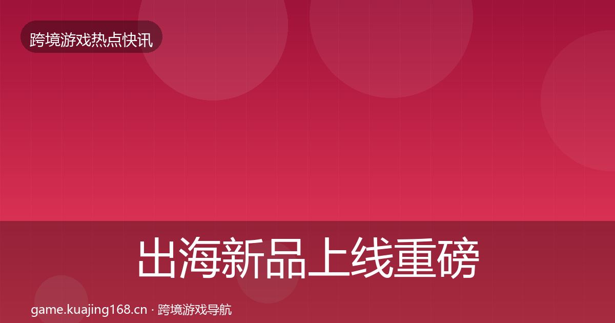 出海新品上线重磅消息入门到进阶