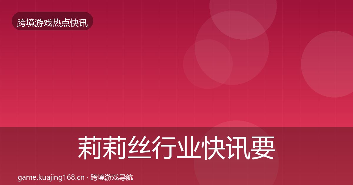莉莉丝行业快讯要点梳理
