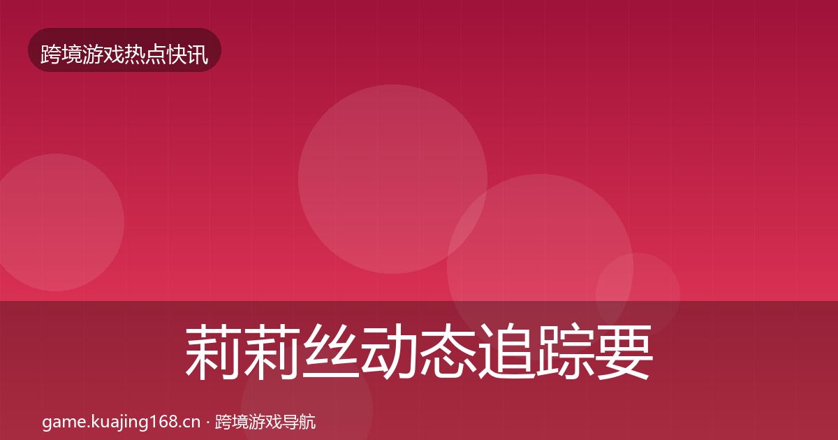 莉莉丝动态追踪要点梳理