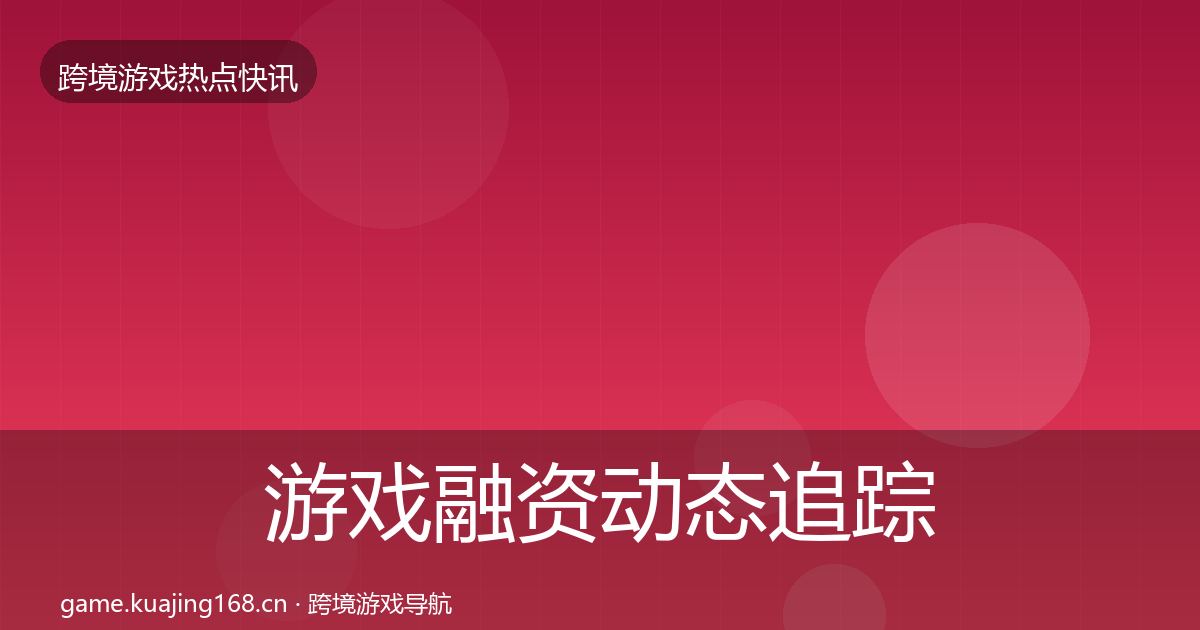 游戏融资动态追踪实践指南·第3574篇