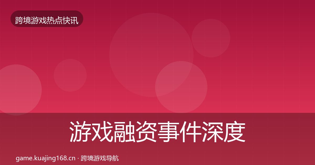 游戏融资事件深度解读实践指南·第3579篇
