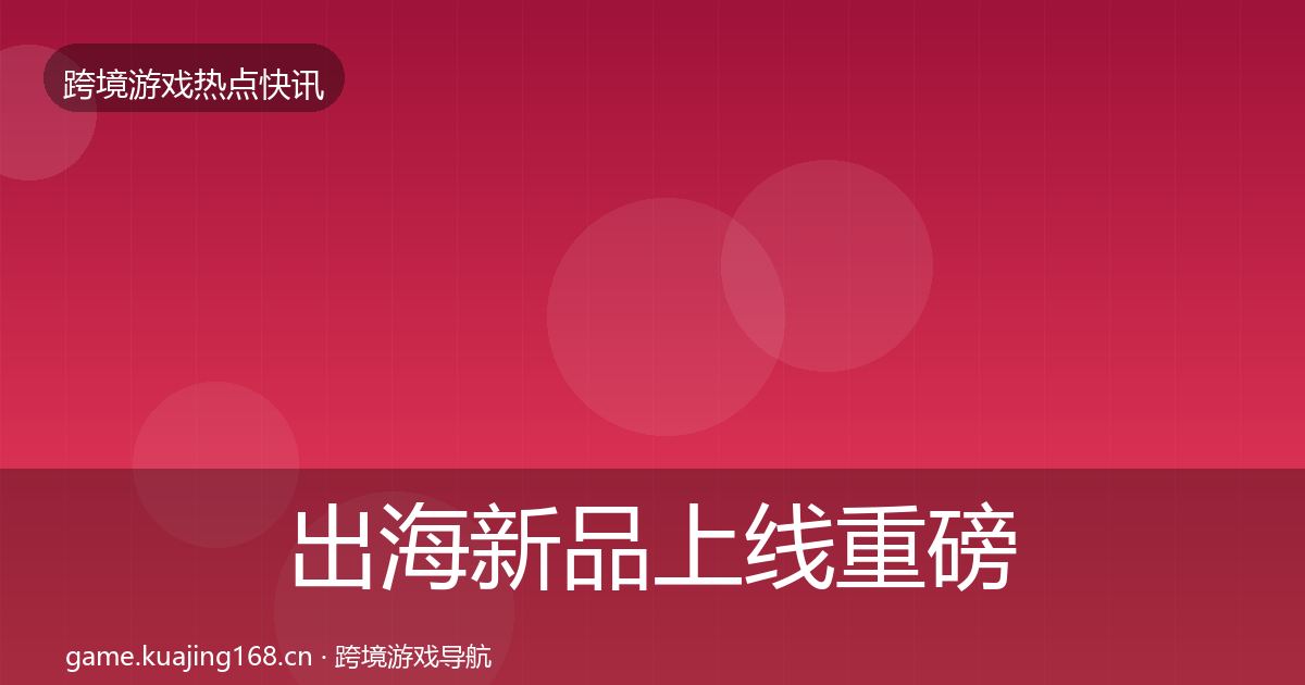 出海新品上线重磅消息入门到进阶·第3583篇