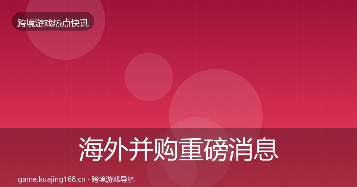 海外并购重磅消息全攻略·第3584篇