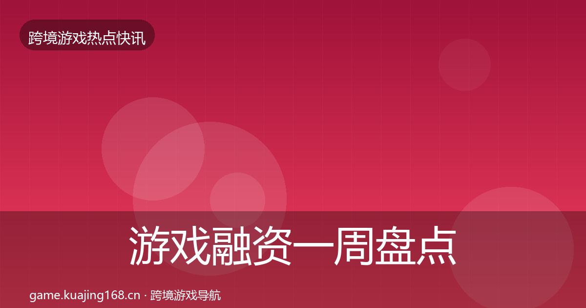 游戏融资一周盘点实践指南·第3589篇