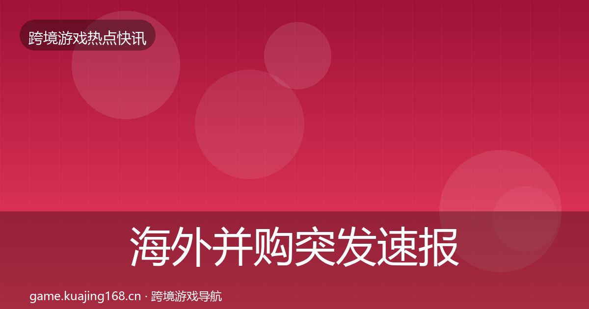 海外并购突发速报全攻略·第3594篇