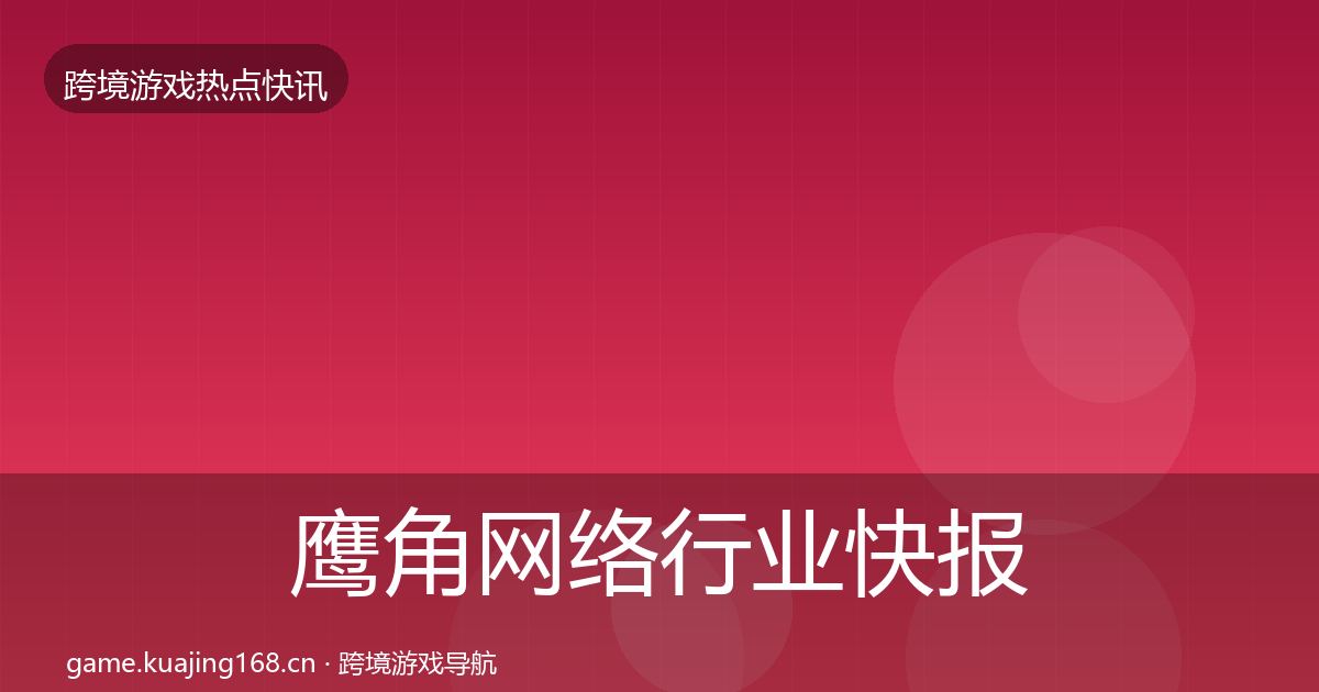 鹰角网络行业快报要点梳理·第3597篇