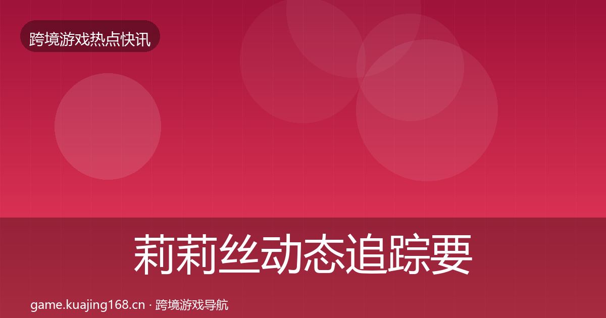莉莉丝动态追踪要点梳理·第3611篇