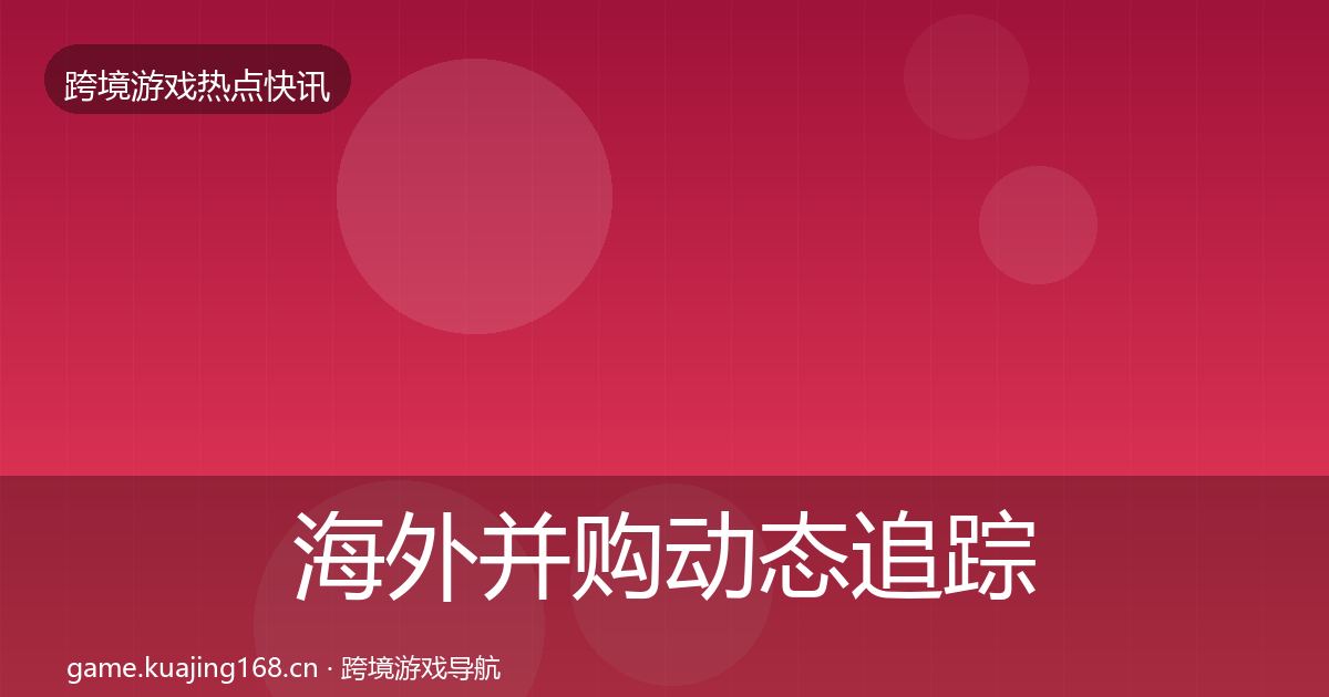 海外并购动态追踪全攻略·第3614篇