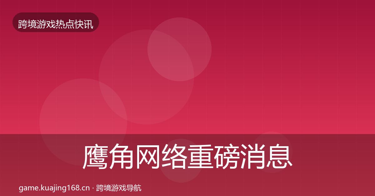 鹰角网络重磅消息要点梳理·第3622篇