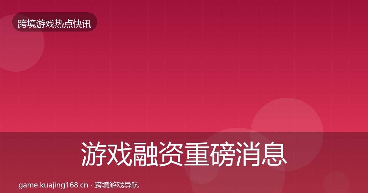 游戏融资重磅消息实践指南·第3624篇