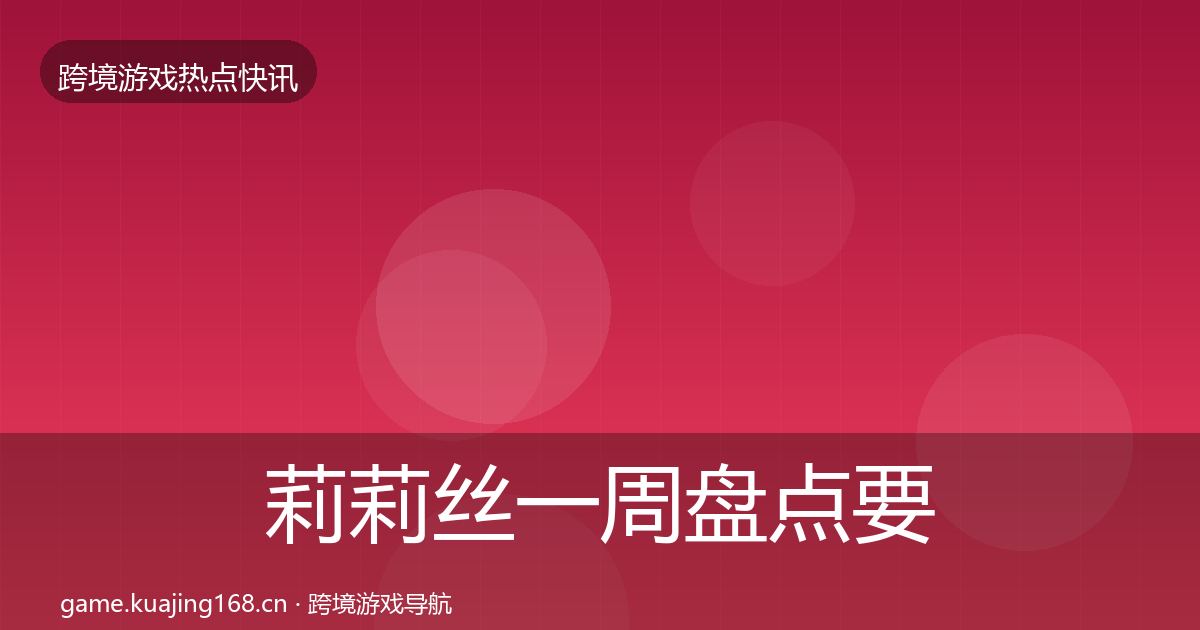莉莉丝一周盘点要点梳理·第3626篇