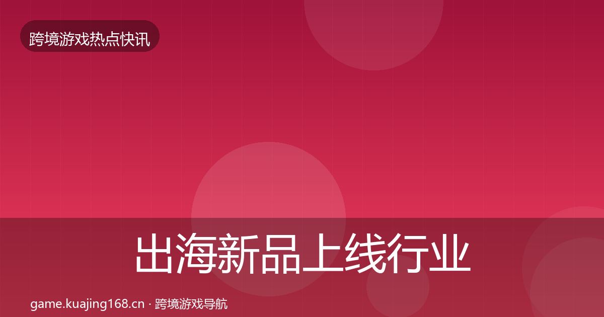 出海新品上线行业快讯入门到进阶·第3648篇