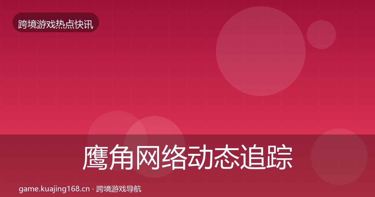 鹰角网络动态追踪要点梳理·第3652篇
