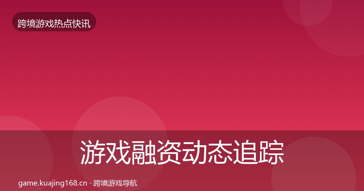游戏融资动态追踪实践指南·第3654篇