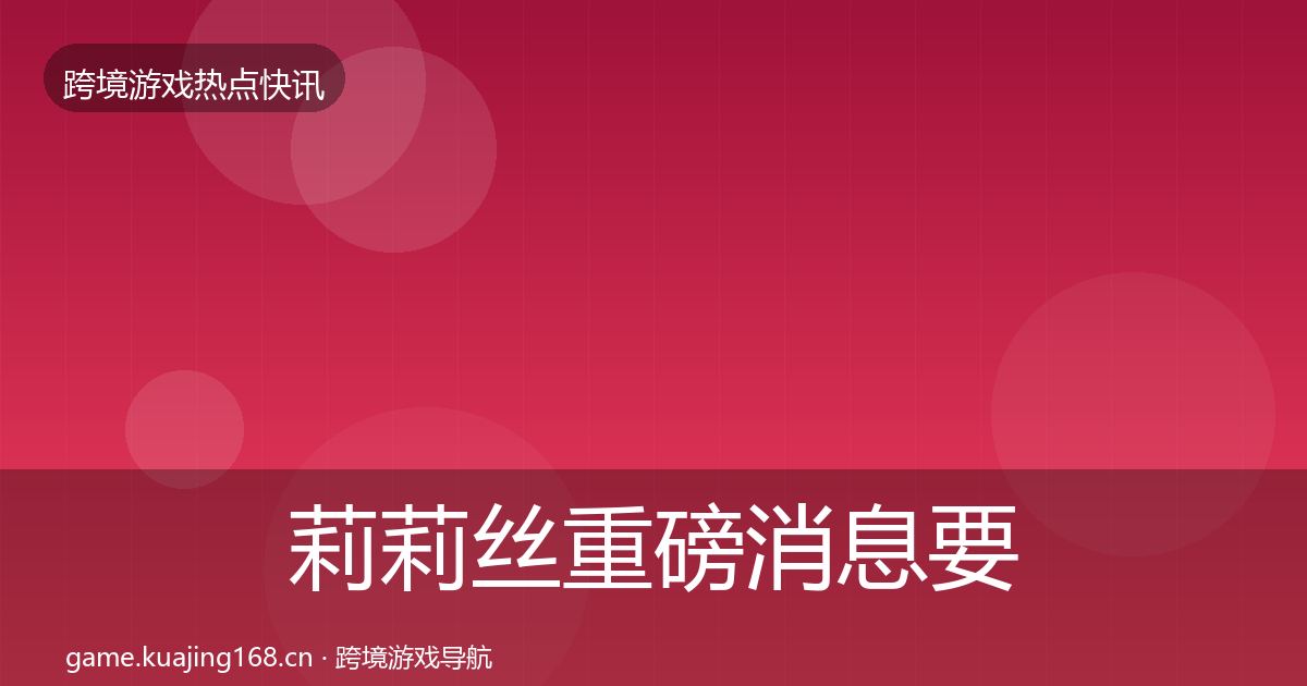 莉莉丝重磅消息要点梳理·第3661篇