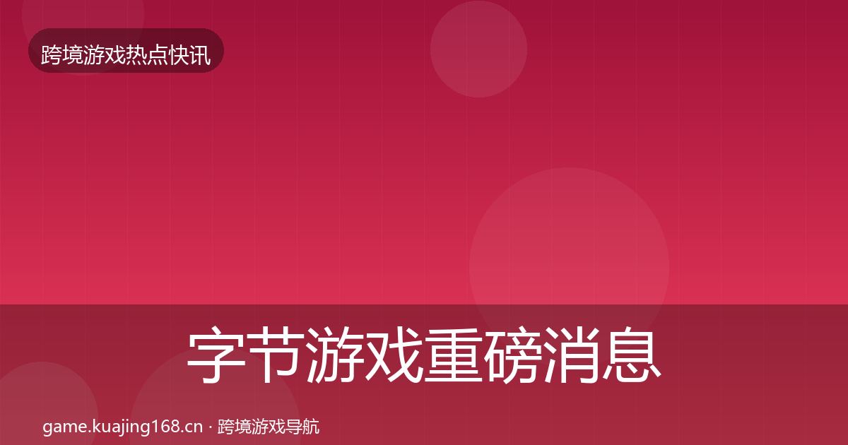 字节游戏重磅消息实践指南·第3662篇
