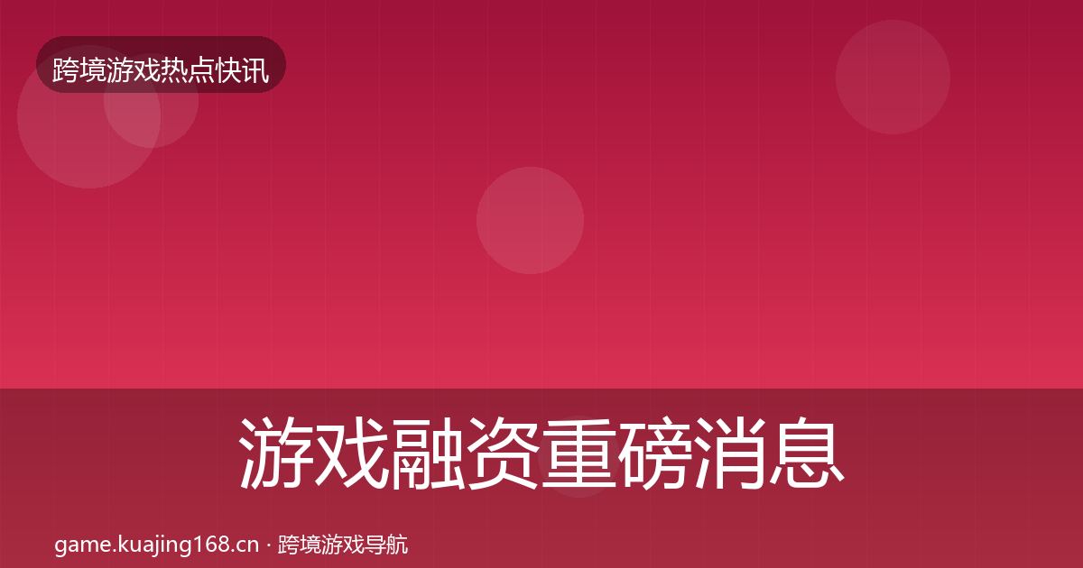 游戏融资重磅消息实践指南·第3664篇