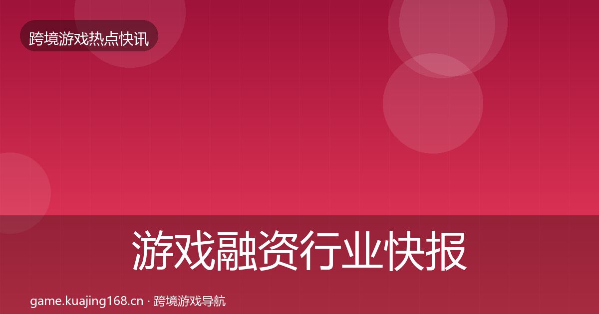 游戏融资行业快报实践指南·第3679篇