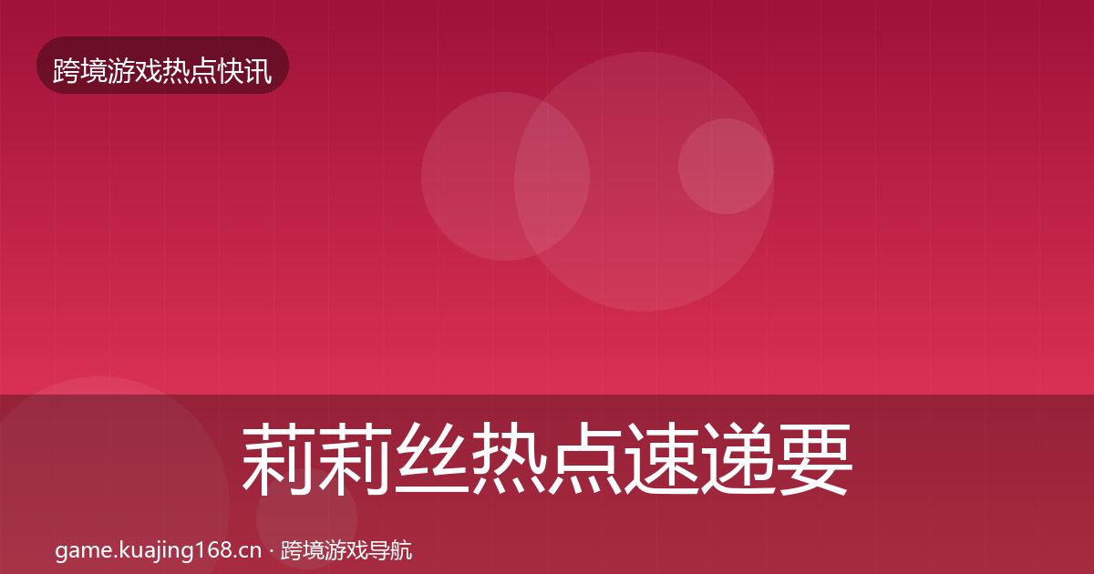 莉莉丝热点速递要点梳理·第3681篇