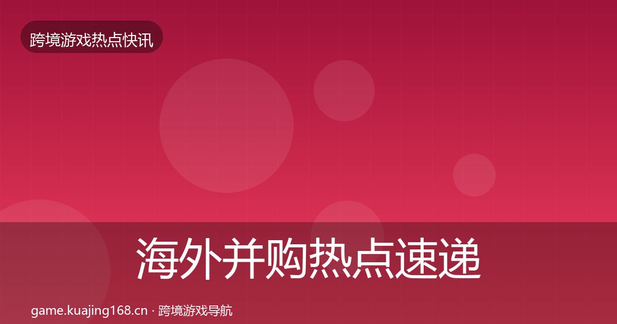 海外并购热点速递全攻略·第3684篇