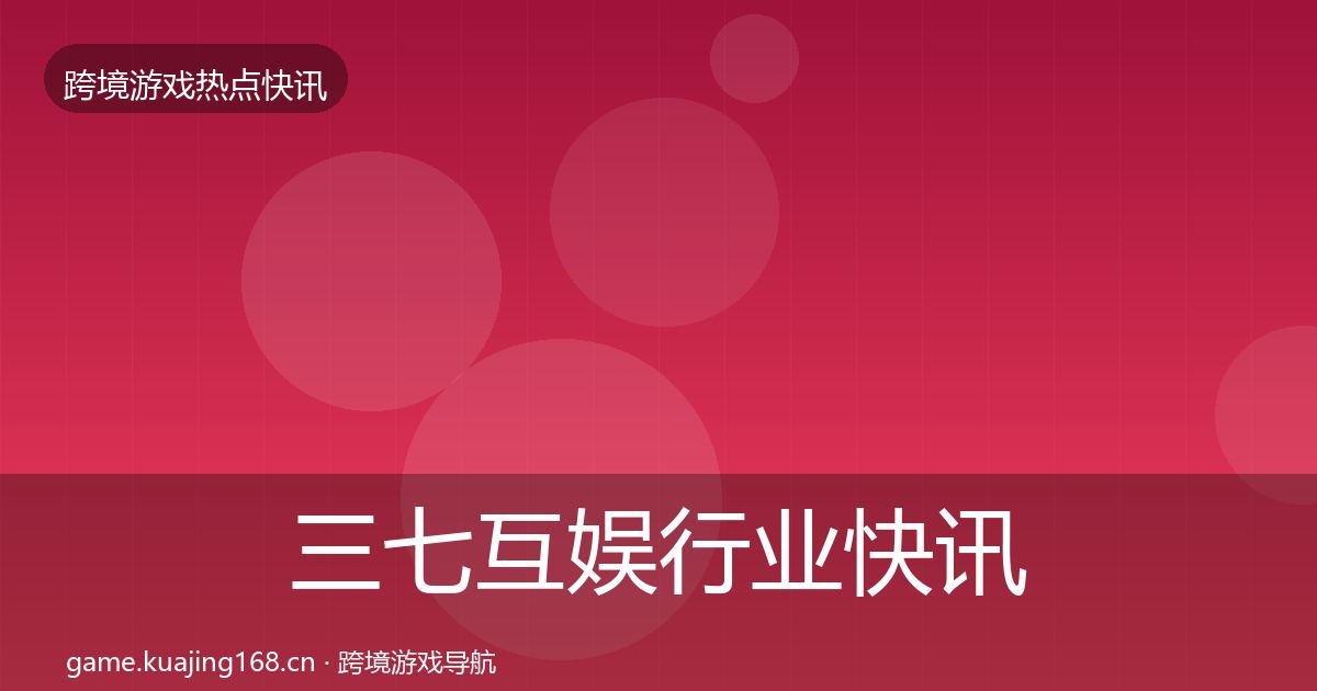 三七互娱行业快讯入门到进阶·第3686篇