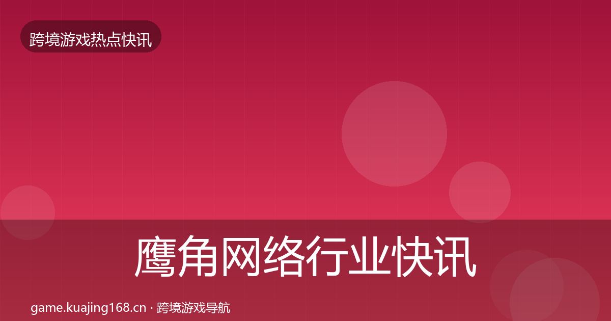 鹰角网络行业快讯要点梳理·第3687篇