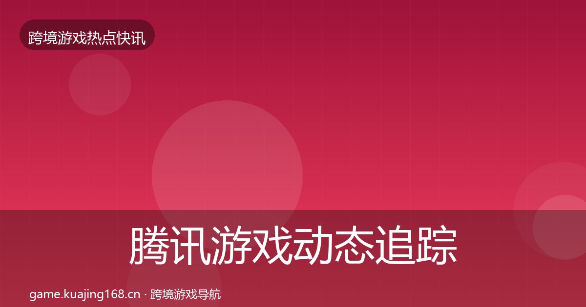 腾讯游戏动态追踪全攻略·第3691篇