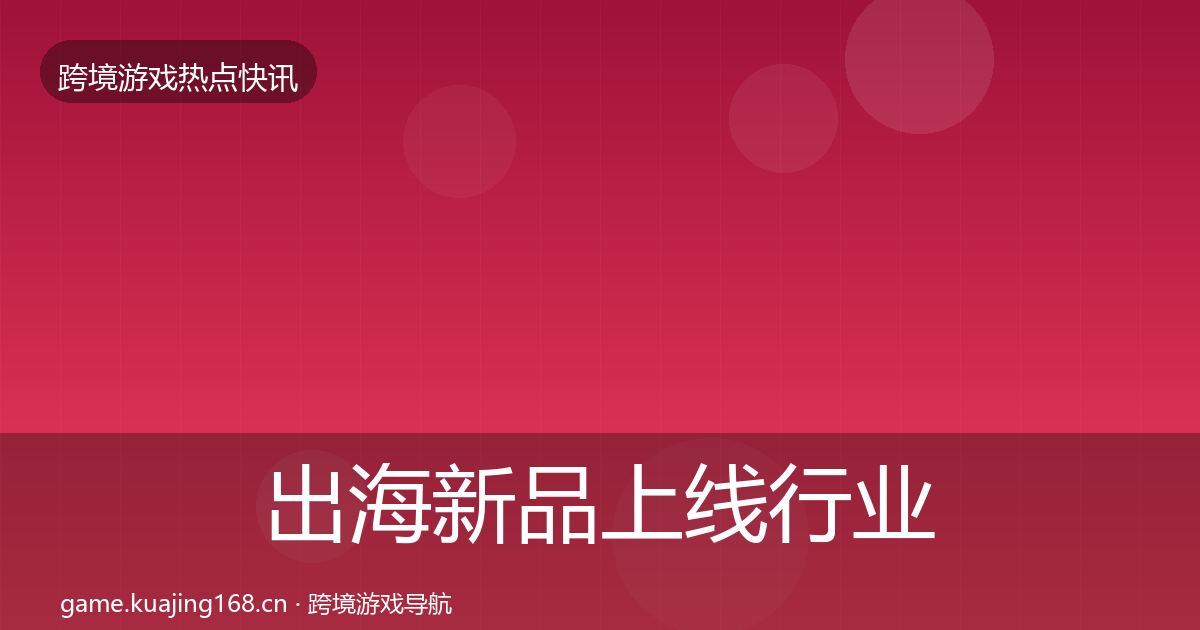 出海新品上线行业快讯入门到进阶·第3728篇