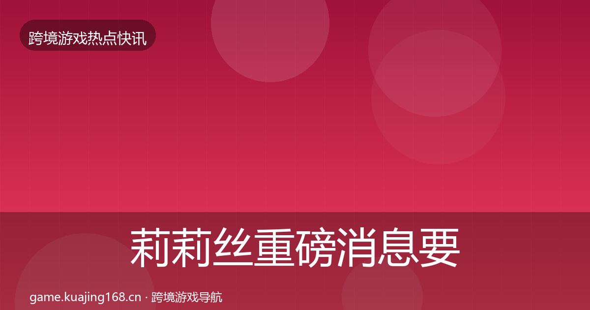 莉莉丝重磅消息要点梳理·第3741篇