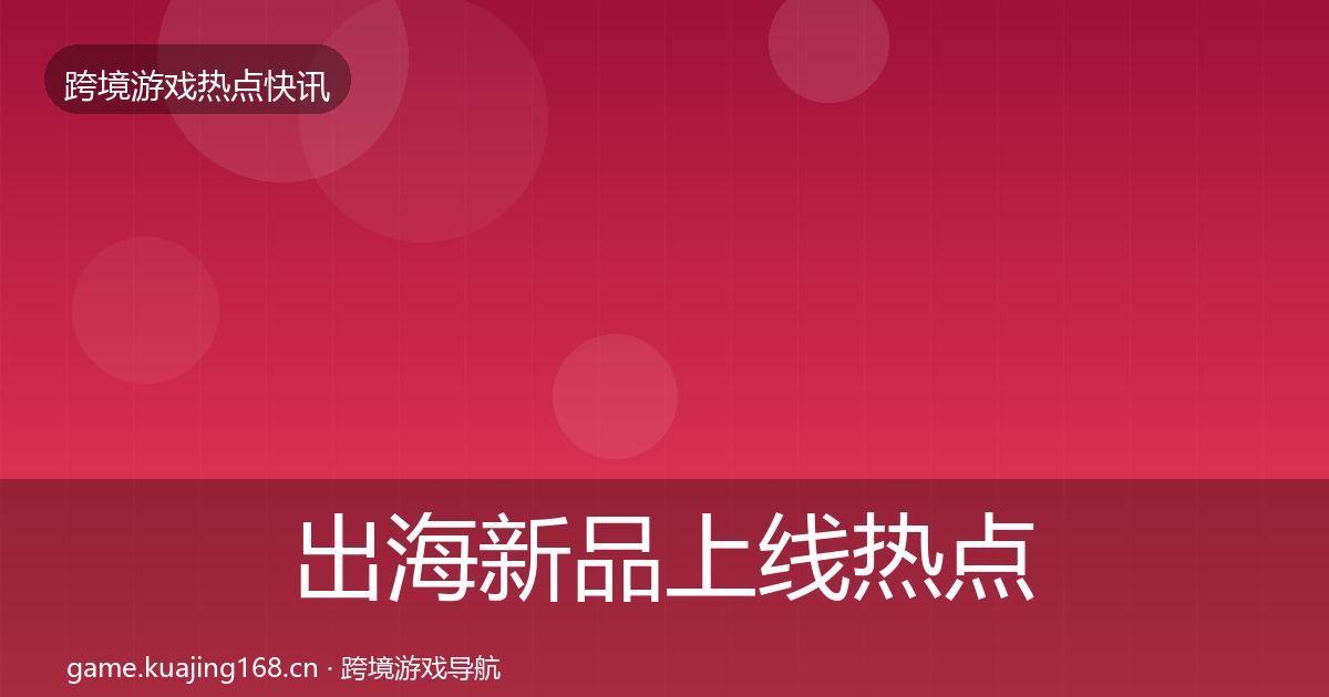 出海新品上线热点速递入门到进阶·第3763篇